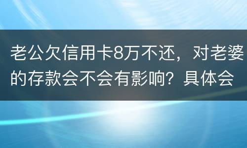 老公欠信用卡8万不还，对老婆的存款会不会有影响？具体会有什么影响呢