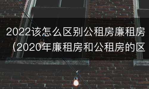 2022该怎么区别公租房廉租房（2020年廉租房和公租房的区别）