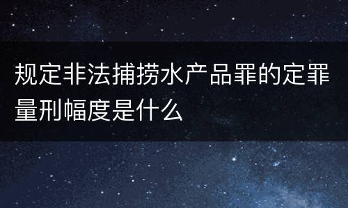 规定非法捕捞水产品罪的定罪量刑幅度是什么