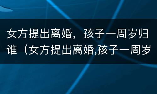 女方提出离婚，孩子一周岁归谁（女方提出离婚,孩子一周岁归谁抚养）