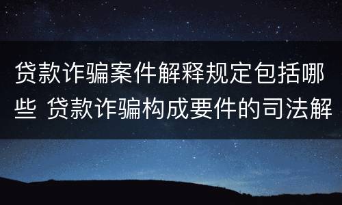 贷款诈骗案件解释规定包括哪些 贷款诈骗构成要件的司法解释