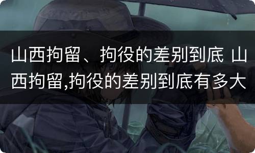 山西拘留、拘役的差别到底 山西拘留,拘役的差别到底有多大