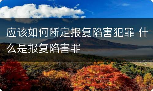 应该如何断定报复陷害犯罪 什么是报复陷害罪