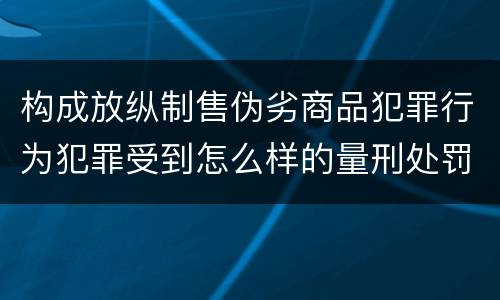 构成放纵制售伪劣商品犯罪行为犯罪受到怎么样的量刑处罚