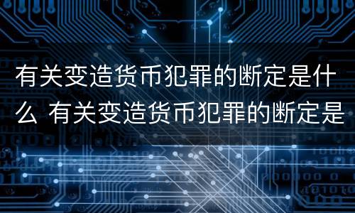 有关变造货币犯罪的断定是什么 有关变造货币犯罪的断定是什么意思