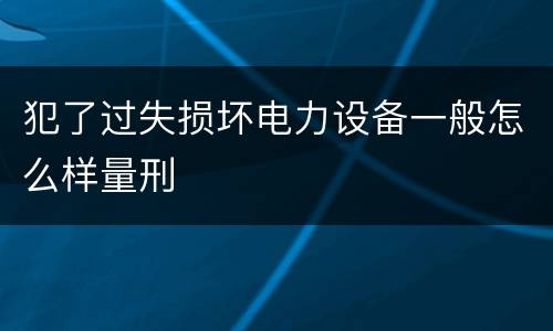 犯了过失损坏电力设备一般怎么样量刑