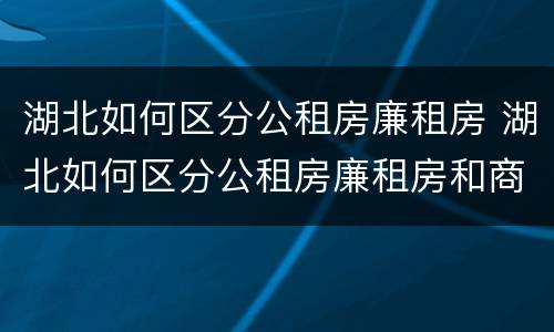 湖北如何区分公租房廉租房 湖北如何区分公租房廉租房和商品房