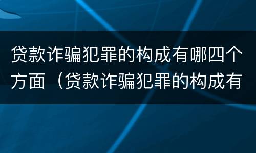 贷款诈骗犯罪的构成有哪四个方面（贷款诈骗犯罪的构成有哪四个方面的问题）