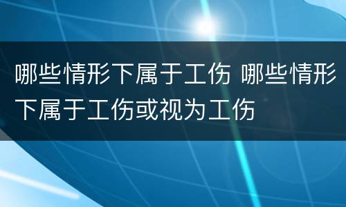 哪些情形下属于工伤 哪些情形下属于工伤或视为工伤