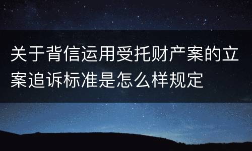 关于背信运用受托财产案的立案追诉标准是怎么样规定