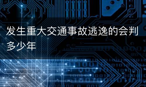 发生重大交通事故逃逸的会判多少年