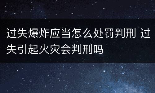 过失爆炸应当怎么处罚判刑 过失引起火灾会判刑吗