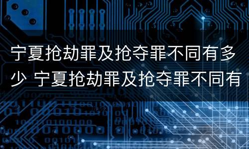 宁夏抢劫罪及抢夺罪不同有多少 宁夏抢劫罪及抢夺罪不同有多少人
