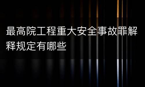 最高院工程重大安全事故罪解释规定有哪些