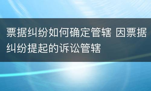 票据纠纷如何确定管辖 因票据纠纷提起的诉讼管辖