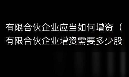 有限合伙企业应当如何增资（有限合伙企业增资需要多少股东同意）