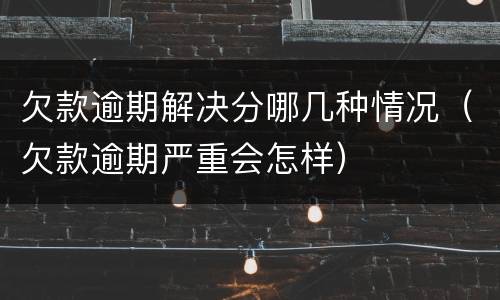 欠款逾期解决分哪几种情况（欠款逾期严重会怎样）