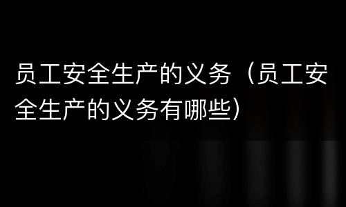 员工安全生产的义务（员工安全生产的义务有哪些）