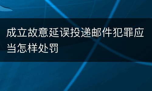成立故意延误投递邮件犯罪应当怎样处罚