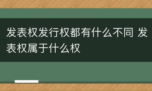 发表权发行权都有什么不同 发表权属于什么权