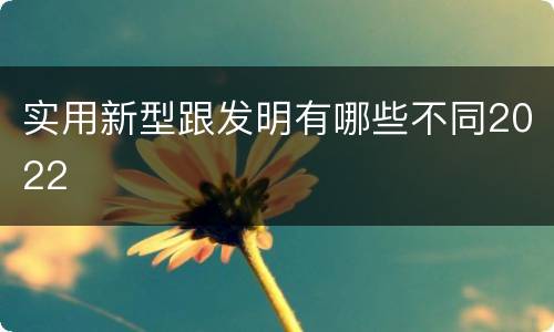 实用新型跟发明有哪些不同2022