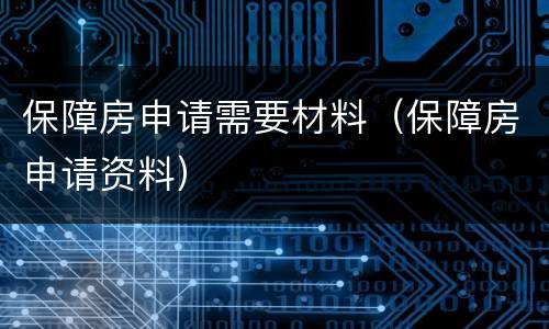 保障房申请需要材料（保障房申请资料）