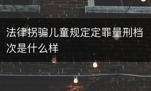 法律拐骗儿童规定定罪量刑档次是什么样