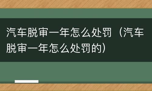 汽车脱审一年怎么处罚（汽车脱审一年怎么处罚的）