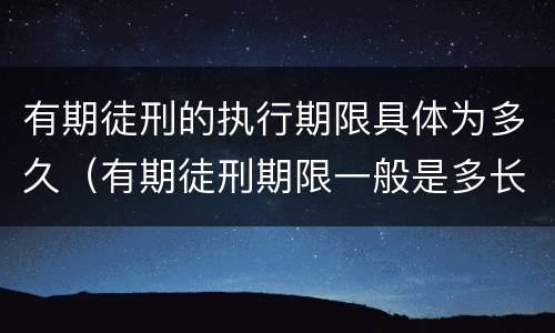 有期徒刑的执行期限具体为多久（有期徒刑期限一般是多长时间）