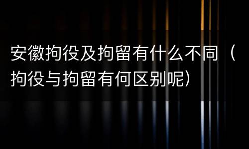 安徽拘役及拘留有什么不同（拘役与拘留有何区别呢）