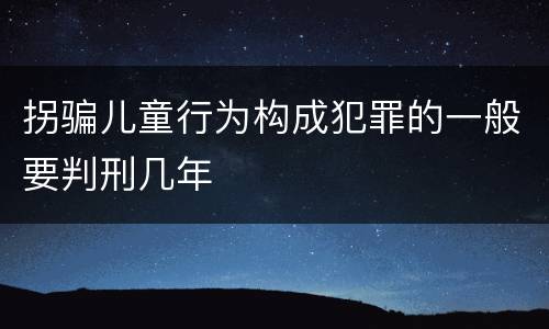 拐骗儿童行为构成犯罪的一般要判刑几年