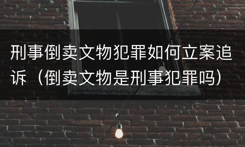 刑事倒卖文物犯罪如何立案追诉（倒卖文物是刑事犯罪吗）