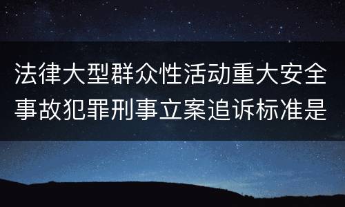 法律大型群众性活动重大安全事故犯罪刑事立案追诉标准是什么