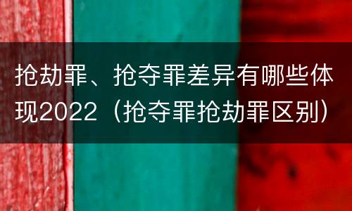抢劫罪、抢夺罪差异有哪些体现2022（抢夺罪抢劫罪区别）