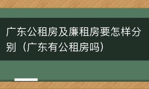 广东公租房及廉租房要怎样分别（广东有公租房吗）