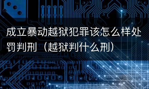 成立暴动越狱犯罪该怎么样处罚判刑（越狱判什么刑）