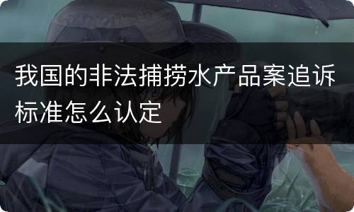 我国的非法捕捞水产品案追诉标准怎么认定