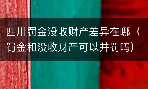 四川罚金没收财产差异在哪（罚金和没收财产可以并罚吗）