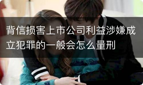 背信损害上市公司利益涉嫌成立犯罪的一般会怎么量刑