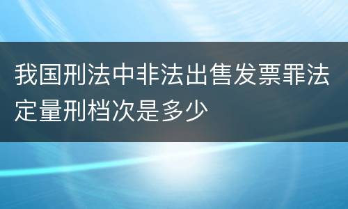 我国刑法中非法出售发票罪法定量刑档次是多少