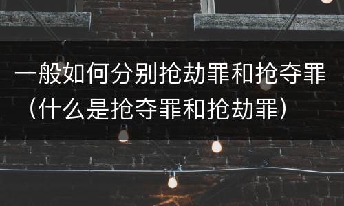 一般如何分别抢劫罪和抢夺罪（什么是抢夺罪和抢劫罪）