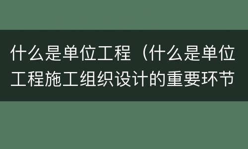 什么是单位工程（什么是单位工程施工组织设计的重要环节）