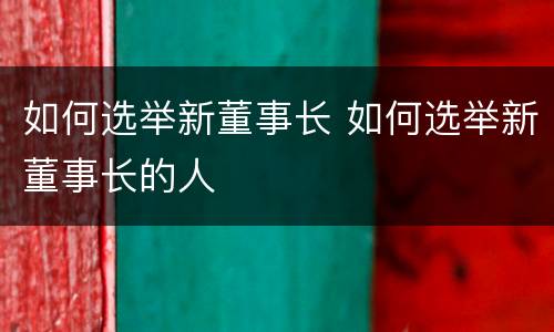 如何选举新董事长 如何选举新董事长的人