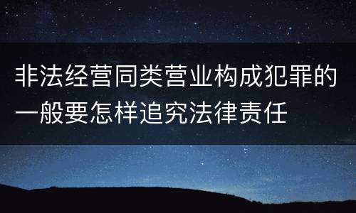 非法经营同类营业构成犯罪的一般要怎样追究法律责任