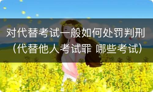 对代替考试一般如何处罚判刑（代替他人考试罪 哪些考试）