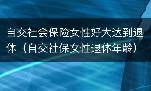 自交社会保险女性好大达到退休（自交社保女性退休年龄）