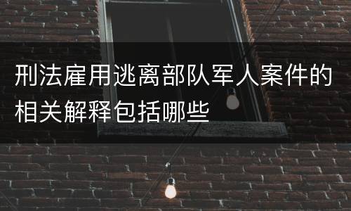 刑法雇用逃离部队军人案件的相关解释包括哪些