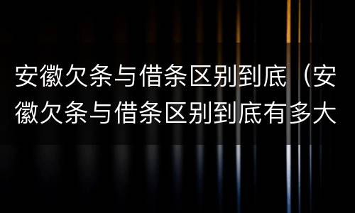安徽欠条与借条区别到底（安徽欠条与借条区别到底有多大）