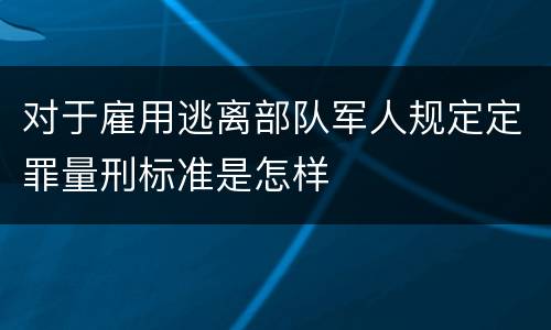 对于雇用逃离部队军人规定定罪量刑标准是怎样
