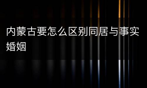 内蒙古要怎么区别同居与事实婚姻